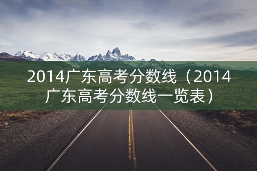 2014广东高考分数线（2014广东高考分数线一览表）