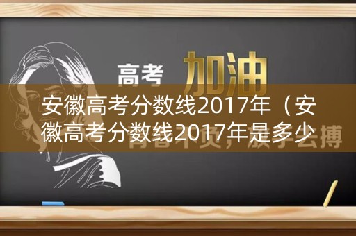 安徽高考分数线2017年（安徽高考分数线2017年是多少）