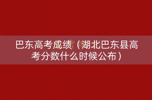巴东高考成绩（湖北巴东县高考分数什么时候公布）