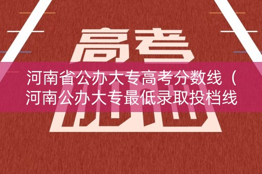河南省公办大专高考分数线（河南公办大专最低录取投档线）