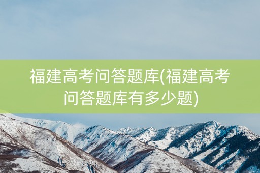福建高考问答题库(福建高考问答题库有多少题)