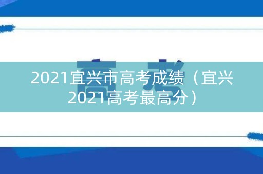 2021宜兴市高考成绩（宜兴2021高考最高分）