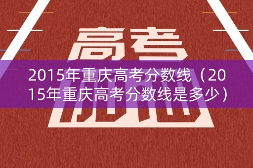 2015年重庆高考分数线（2015年重庆高考分数线是多少）
