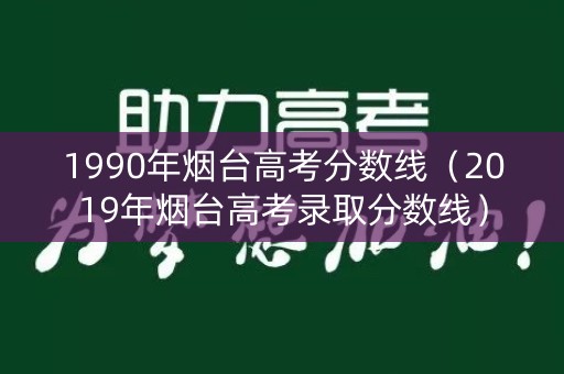 1990年烟台高考分数线（2019年烟台高考录取分数线）