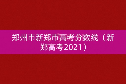 郑州市新郑市高考分数线(新郑高考2021) 郑州市新郑市高考分数线(新郑高考2021)