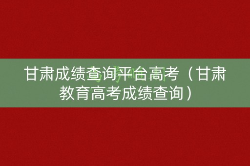 甘肃成绩查询平台高考（甘肃教育高考成绩查询）