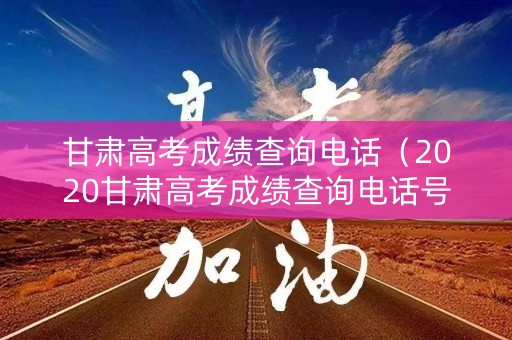 甘肃高考成绩查询电话（2020甘肃高考成绩查询电话号码）