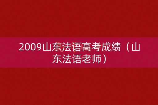 2009山东法语高考成绩（山东法语老师）