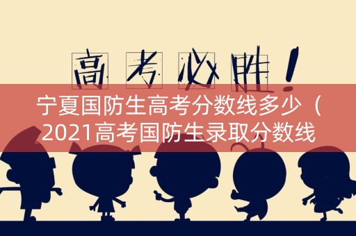 宁夏国防生高考分数线多少（2021高考国防生录取分数线）