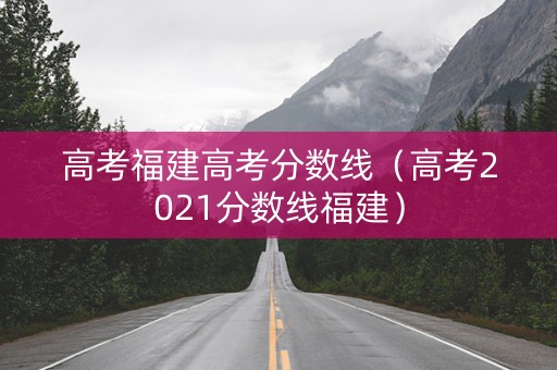 高考福建高考分数线（高考2021分数线福建）