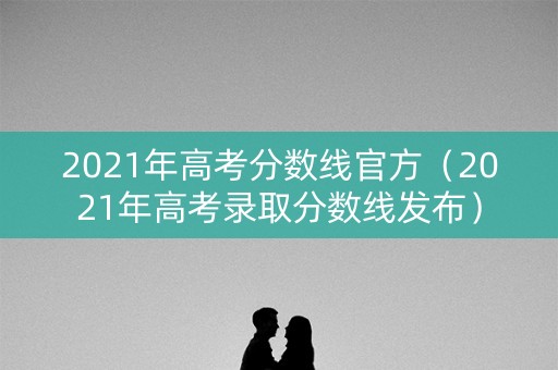 2021年高考分数线官方（2021年高考录取分数线发布）