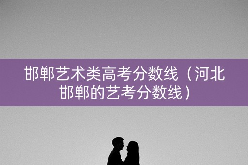 邯郸艺术类高考分数线（河北邯郸的艺考分数线）