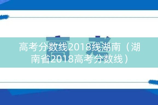 高考分数线2018线湖南（湖南省2018高考分数线）