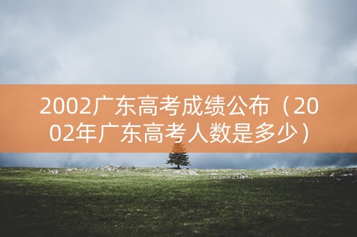 2002广东高考成绩公布（2002年广东高考人数是多少）
