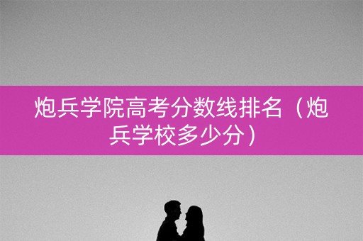 炮兵学院高考分数线排名（炮兵学校多少分）