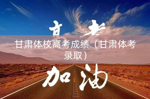 甘肃体校高考成绩（甘肃体考录取）
