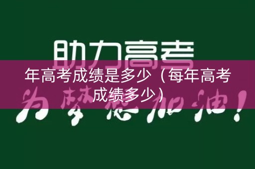 年高考成绩是多少（每年高考成绩多少）