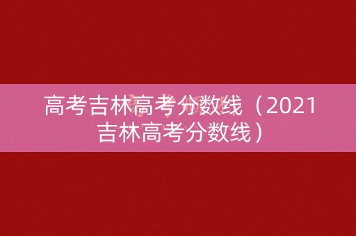 高考吉林高考分数线（2021吉林高考分数线）