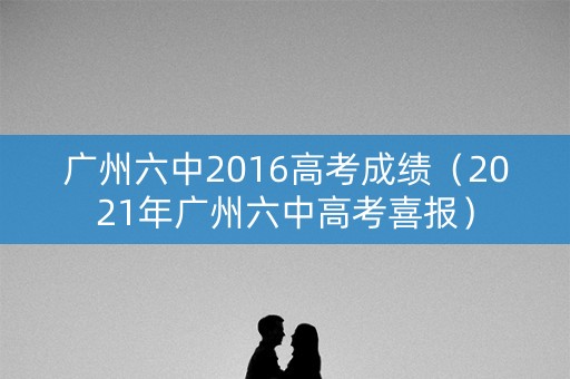广州六中2016高考成绩（2021年广州六中高考喜报）