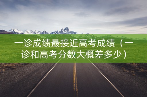 一诊成绩最接近高考成绩（一诊和高考分数大概差多少）
