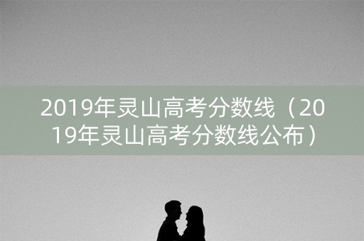 2019年灵山高考分数线（2019年灵山高考分数线公布）