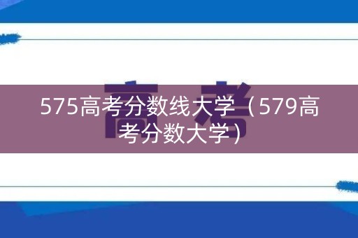 575高考分数线大学（579高考分数大学）