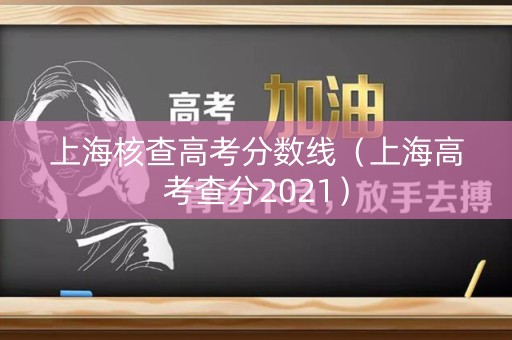 上海核查高考分数线（上海高考查分2021）