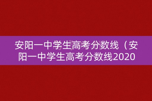 安阳一中学生高考分数线（安阳一中学生高考分数线2020）