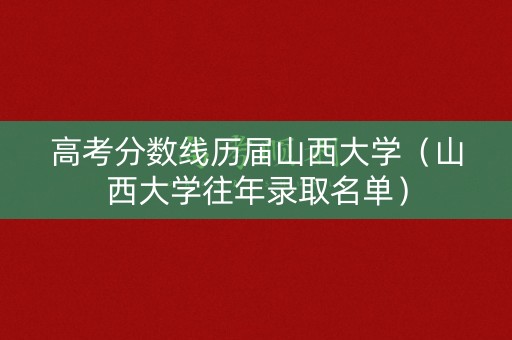 高考分数线历届山西大学（山西大学往年录取名单）