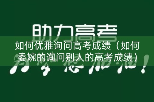 如何优雅询问高考成绩（如何委婉的询问别人的高考成绩）