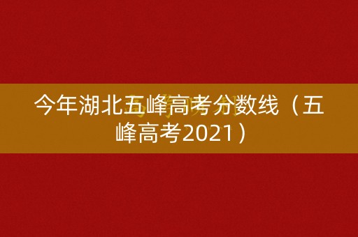 今年湖北五峰高考分数线（五峰高考2021）