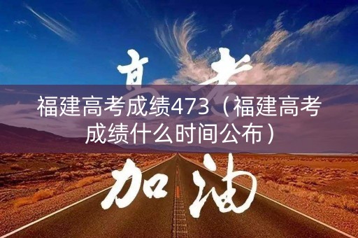 福建高考成绩473（福建高考成绩什么时间公布）