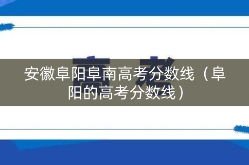 安徽阜阳阜南高考分数线（阜阳的高考分数线）