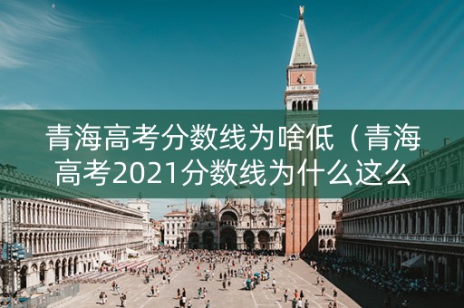 青海高考分数线为啥低（青海高考2021分数线为什么这么低）