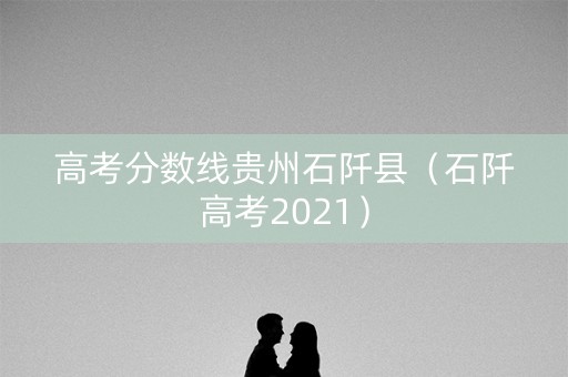 高考分数线贵州石阡县（石阡高考2021）