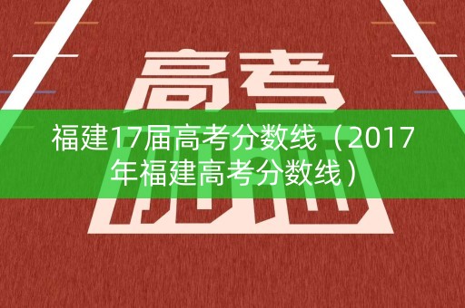福建17届高考分数线（2017年福建高考分数线）
