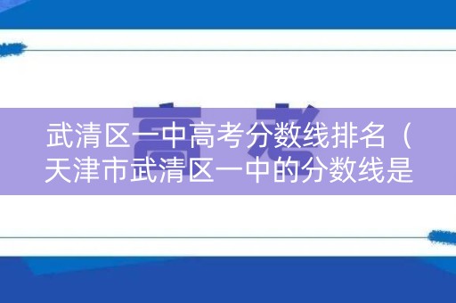 武清区一中高考分数线排名（天津市武清区一中的分数线是多少）