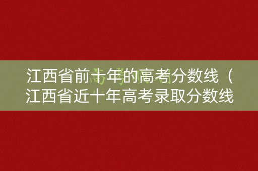 江西省前十年的高考分数线（江西省近十年高考录取分数线）