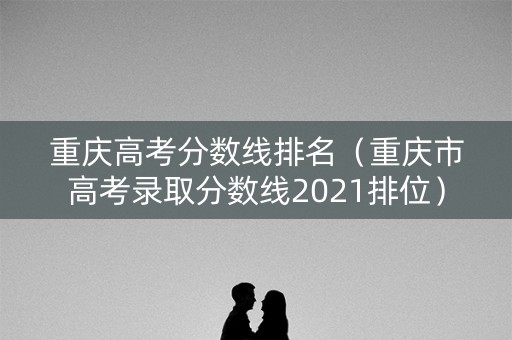 重庆高考分数线排名（重庆市高考录取分数线2021排位）