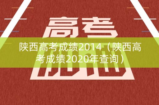 陕西高考成绩2014（陕西高考成绩2020年查询）