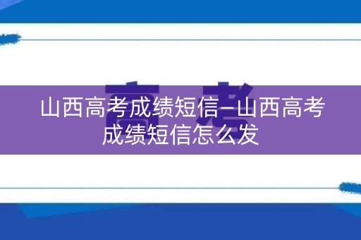 山西高考成绩短信—山西高考成绩短信怎么发