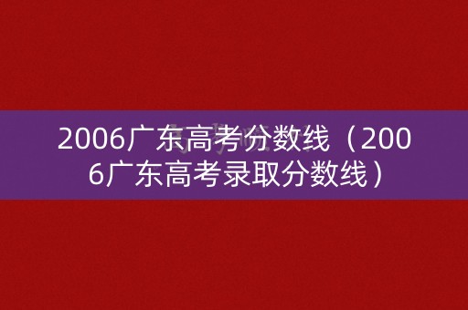 2006广东高考分数线(2006广东高考录取分数线) 2006广东高考分数线(2006广东高考录取分数线)