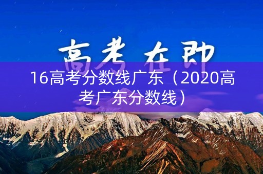 16高考分数线广东（2020高考广东分数线）