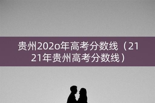 贵州202o年高考分数线(2121年贵州高考分数线) 贵州202o年高考分数线(2121年贵州高考分数线)