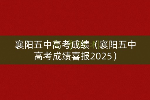 襄阳五中高考成绩（襄阳五中高考成绩喜报2025）