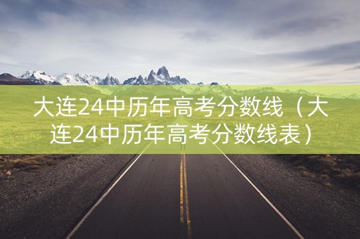 大连24中历年高考分数线(大连24中历年高考分数线表) 大连24中历年高考分数线(大连24中历年高考分数线表)