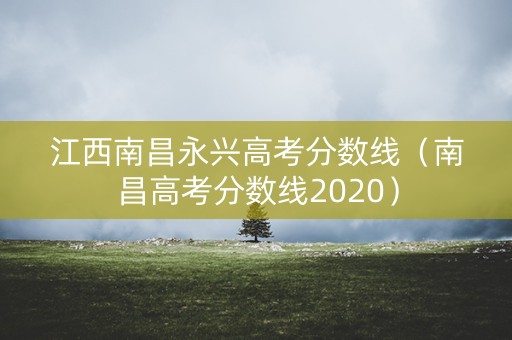 江西南昌永兴高考分数线(南昌高考分数线2020) 江西南昌永兴高考分数线(南昌高考分数线2020)
