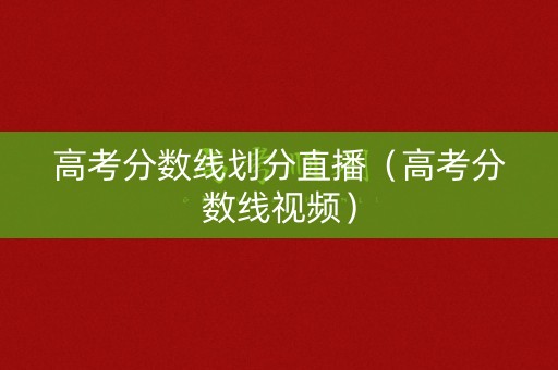 高考分数线划分直播（高考分数线视频）