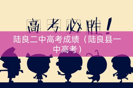 陆良二中高考成绩(陆良县一中高考) 陆良二中高考成绩(陆良县一中高考)