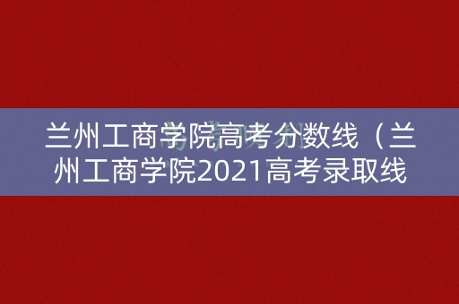 兰州工商学院高考分数线(兰州工商学院2021高考录取线) 兰州工商学院高考分数线(兰州工商学院2021高考录取线)